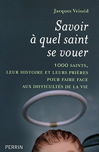 Savoir à quel saint se vouer : 1.000 saints, leur histoire et les prières pour faire face aux diffic