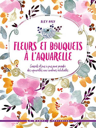 Fleurs et bouquets à l'aquarelle : conseils et pas à pas pour peindre des aquarelles aux couleurs éc