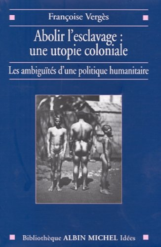 Abolir l'esclavage : une utopie coloniale : les ambiguïtés d'une politique humanitaire
