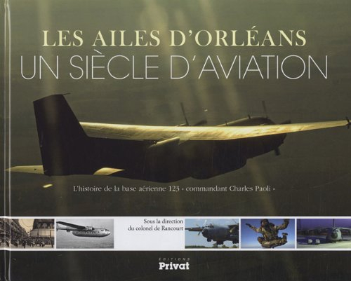 Les ailes d'Orléans : un siècle d'aviation : l'histoire de la base aérienne 123 commandant Charles P