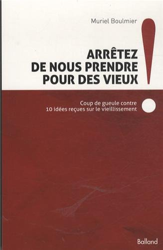 Arrêtez de nous prendre pour des vieux ! : coup de gueule contre 10 idées reçues sur le vieillisseme