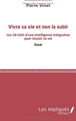 Vivre sa vie et non la subir : les 10 clefs d'une intelligence intégrative pour réussir sa vie : ess