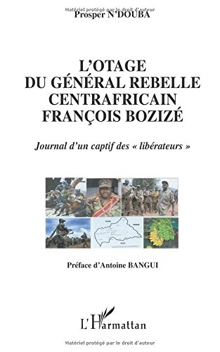 L'otage du général rebelle centrafricain François Bozizé : journal d'un captif des libérateurs