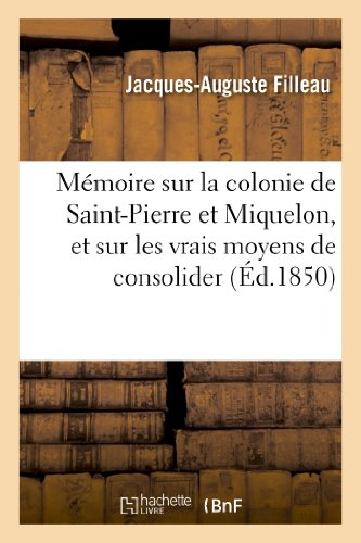 Mémoire sur la colonie de Saint-Pierre et Miquelon, et sur les vrais moyens de consolider: cet établ