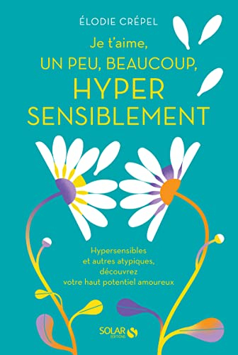 Je t'aime, un peu, beaucoup, hyper sensiblement : hypersensibles et autres atypiques, découvrez votr