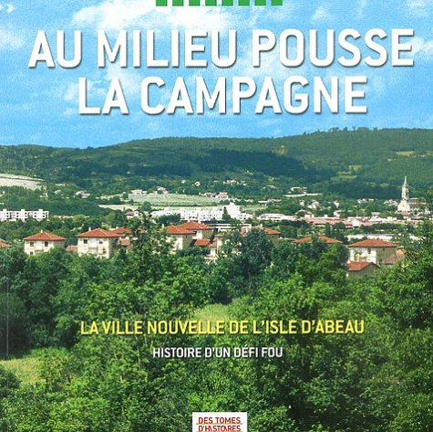Au milieu pousse la campagne : la ville nouvelle de L'Isle d'Abeau : histoire d'un défi fou