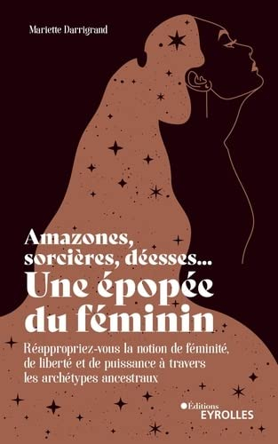Amazones, sorcières, déesses... une épopée du féminin : réappropriez-vous la notion de féminité, de 