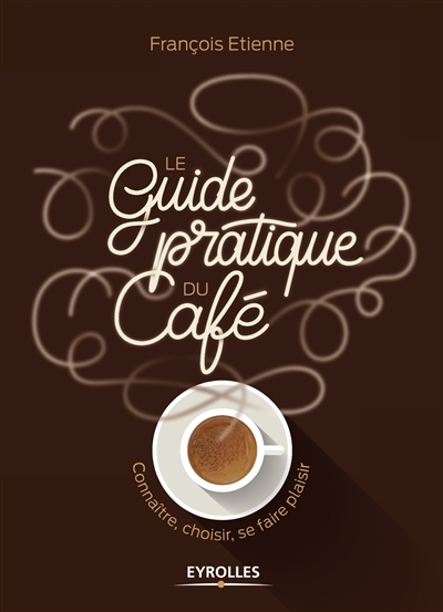 Le guide pratique du café : connaître, choisir, se faire plaisir