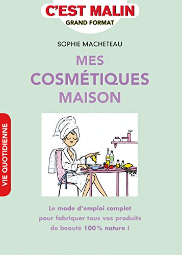 Mes cosmétiques maison : le mode d'emploi complet pour fabriquer tous vos produits de beauté 100 % n