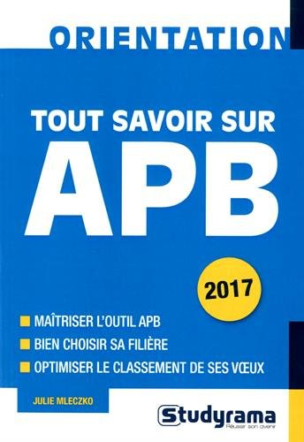 Tout savoir sur APB, 2017 : maîtriser l'outil APB, bien choisir sa filière, optimiser le classement 