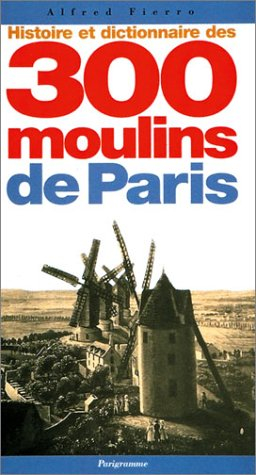 Histoire et dictionnaire des 300 moulins de Paris