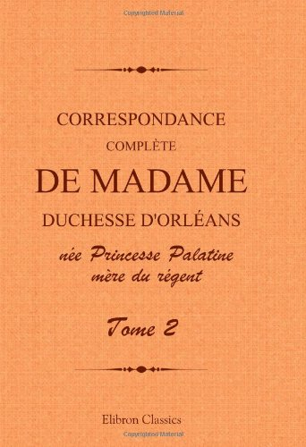 Correspondance complète de madame duchesse d'Orléans née Princesse Palatine, mère du régent: Traduct