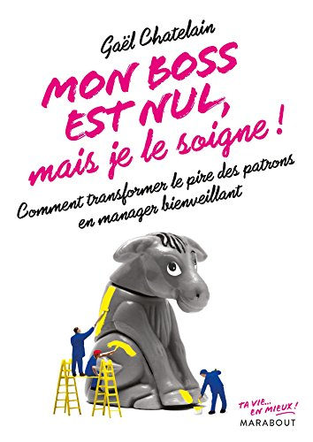 Mon boss est nul, mais je le soigne ! : comment transformer le pire des patrons en manager bienveill