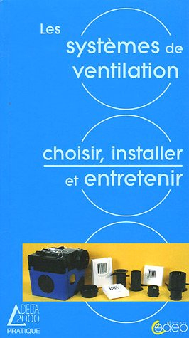 Les systèmes de ventilation : nécessité, solutions, choix, réglementation, mise en oeuvre, entretien