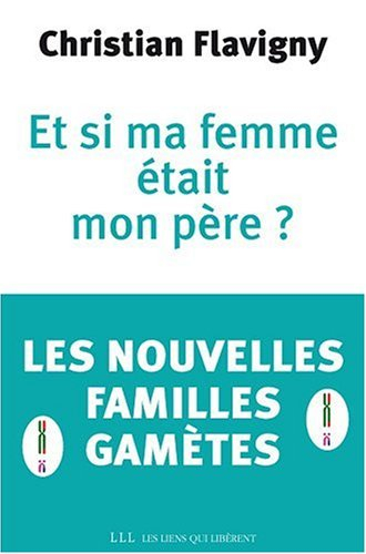 Et si ma femme était mon père ? : les nouvelles familles gamètes