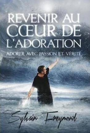 Revenir au coeur de l'adoration : adorer avec passion et vérité