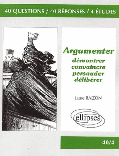 Argumenter : démontrer, convaincre, persuader, délibérer : 40 questions, 40 réponses, 4 études