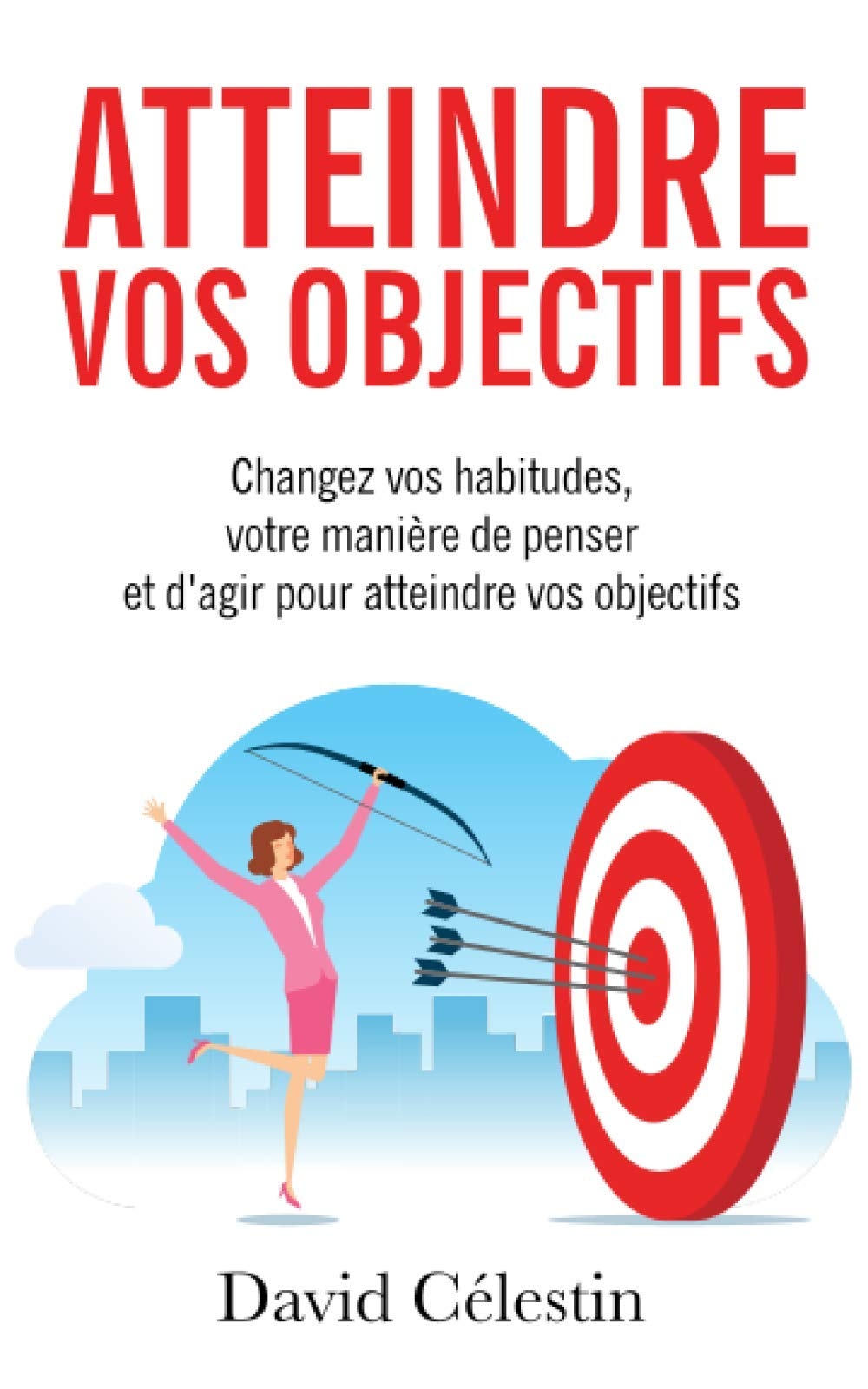 Atteindre vos objectifs: Changez vos habitudes, votre manière de penser et d?agir pour atteindre enf