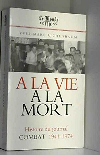 A la vie, à la mort : histoire du journal Combat, 1941-1974
