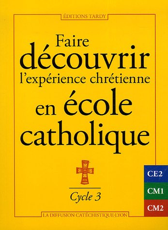 Faire découvrir l'expérience chrétienne en école catholique : cycle 3, CE2, CM1, CM2