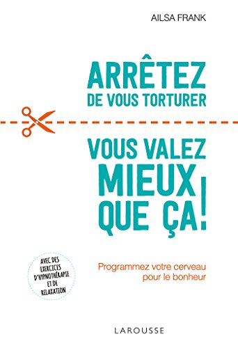 Arrêtez de vous torturer : vous valez mieux que ça ! : programmez votre cerveau pour le bonheur