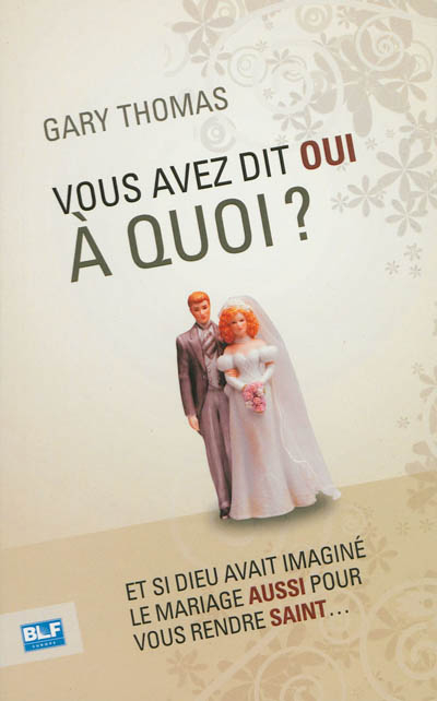 Vous avez dit oui à quoi ? : et si Dieu avait imaginé le mariage aussi pour vous rendre saint...