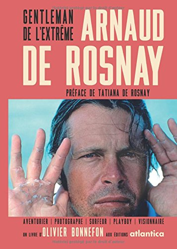 Arnaud de Rosnay : gentleman de l'extrême : aventurier, photographe, surfeur, playboy, visionnaire
