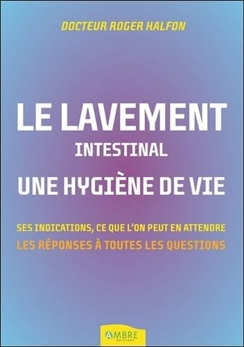 Le lavement intestinal, une hygiène de vie : les réponses à toutes vos questions : ses indications, 