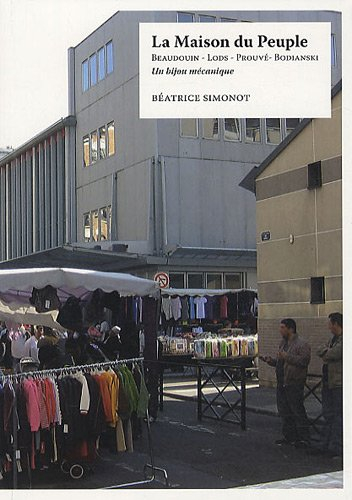 La Maison du peuple de Clichy-la-Garenne : Beaudouin, Lods, Prouvé, Bodianski : un bijou mécanique