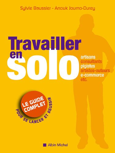 Travailler en solo : le guide complet pour se lancer et réussir : artisans, consultants, pigistes, a