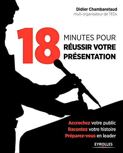 18 minutes pour réussir votre présentation : accrochez votre public, racontez votre histoire, prépar