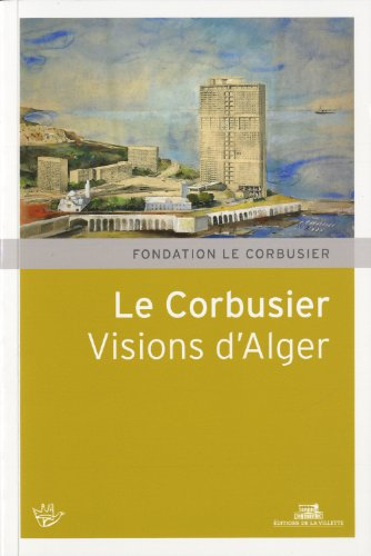 Le Corbusier, visions d'Alger : XVIe Rencontres de la Fondation Le Corbusier, Marseille, Maison de l