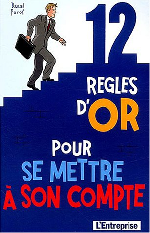 12 règles d'or pour créer votre entreprise : et se mettre à son compte