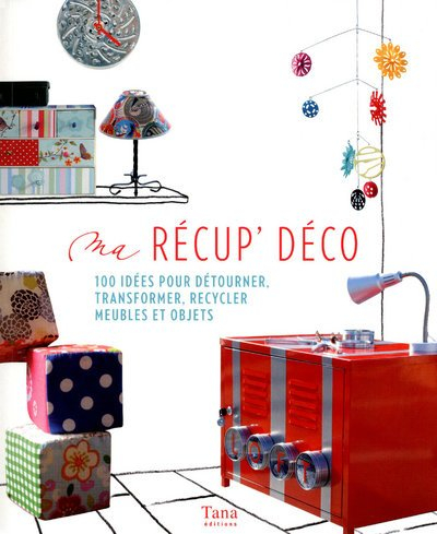 Ma récup' déco : 100 idées pour détourner, transformer, recycler meubles et objets