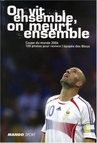 On vit ensemble, on meurt ensemble : Coupe du monde 2006, 100 photos pour revivre l'épopée des Bleus