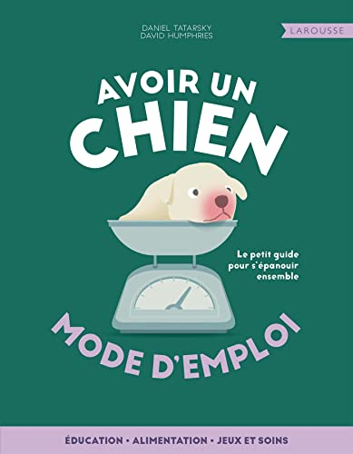 Avoir un chien, mode d'emploi : éducation, alimentation, jeux et soins : le petit guide pour s'épano