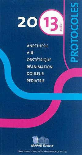 Protocoles d'anesthésie-réanimation 2013 : anesthésie, ALR, obstétrique, réanimation, douleur, pédia