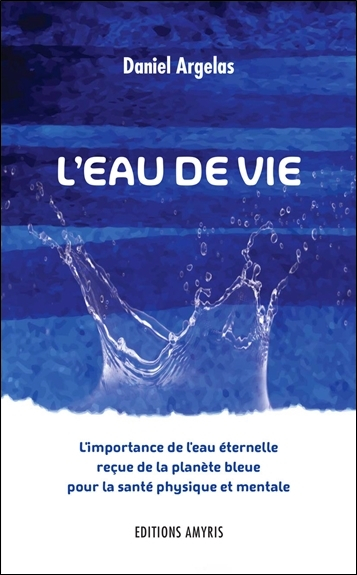 L'eau de vie : l'importance de l'eau éternelle reçue de la planète bleue pour la santé physique et m