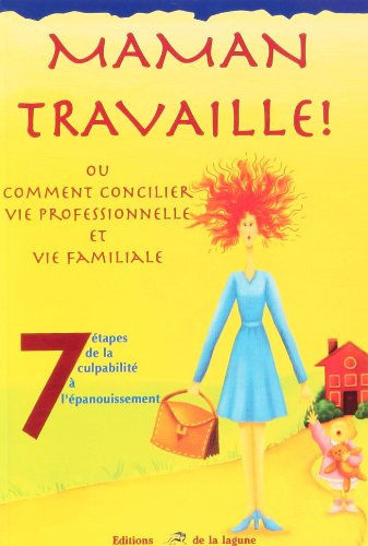 Maman travaille ! ou Comment concilier vie professionnelle et vie familiale : 7 étapes de la culpabi