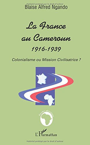 La France au Cameroun, 1916-1939 : colonialisme ou mission civilisatrice