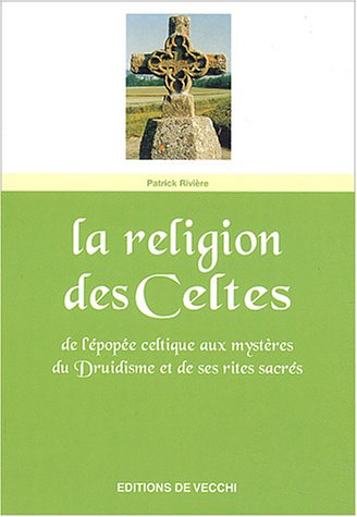 La religion des Celtes : de l'épopée celtique aux mystères du druidisme et de ses rites sacrés