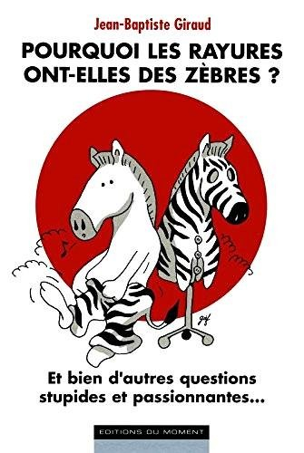 Pourquoi les rayures ont-elles des zèbres ? : et bien d'autres questions stupides et passionnantes..
