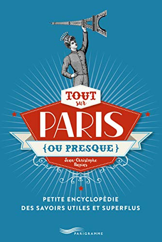 Tout sur Paris, ou presque : petite encyclopédie des savoirs utiles et superflus