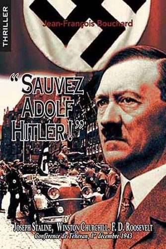 Sauvez Adolf Hitler ! : Joseph Staline, Winston Churchill, F.D. Roosevelt à la conférence de Téhéran