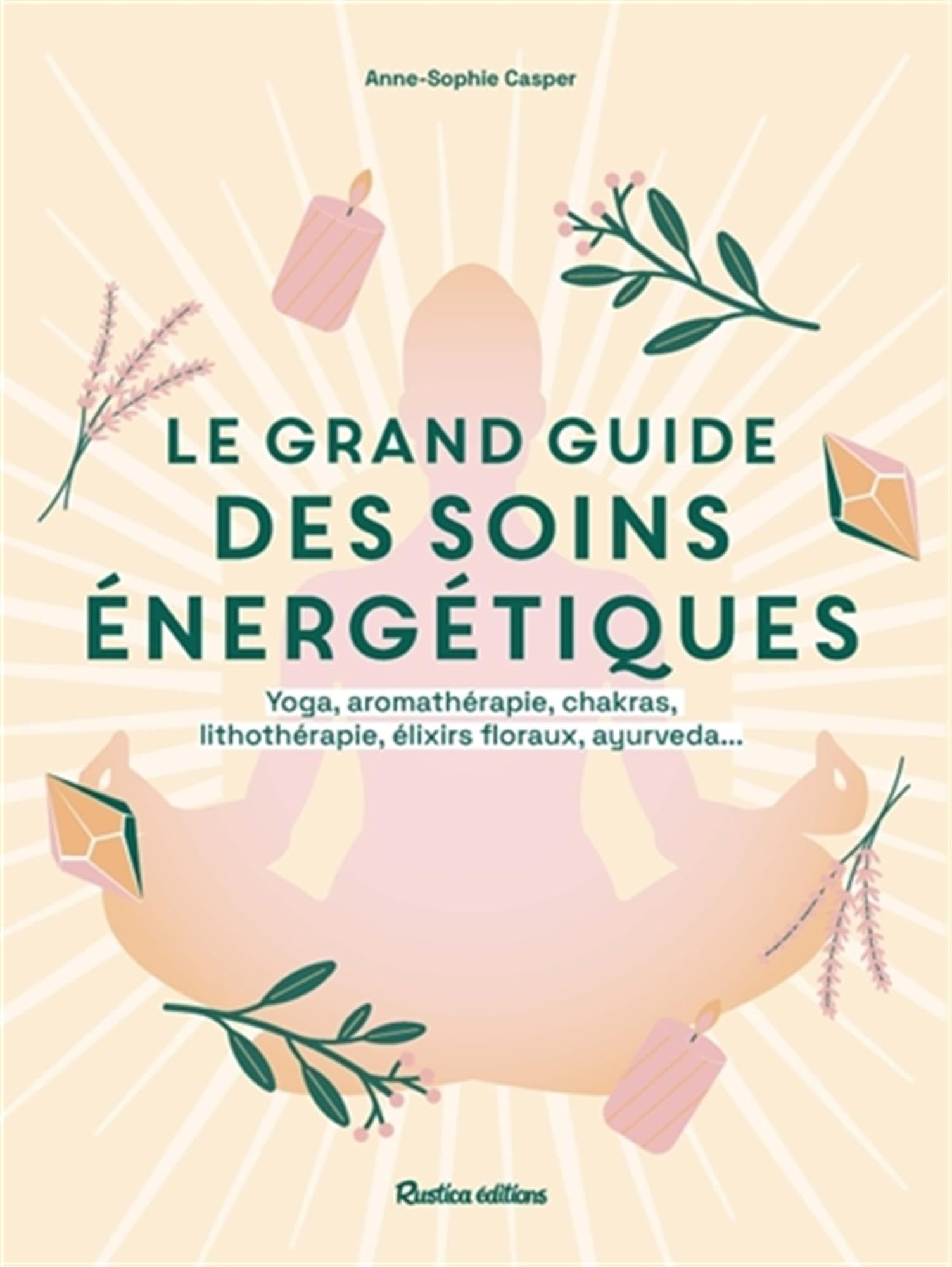Le grand guide des soins énergétiques : yoga, aromathérapie, chakras, lithothérapie, élixirs floraux