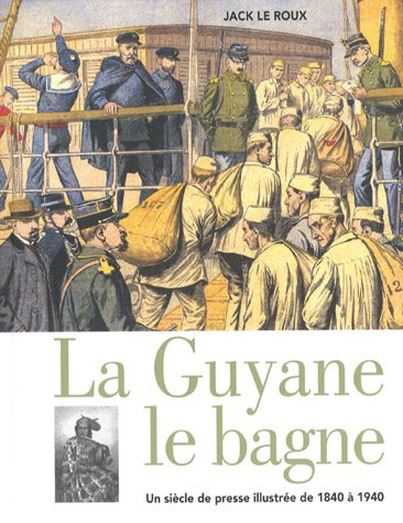 La Guyane, le bagne : un siècle de presse illustrée de 1840 à 1940