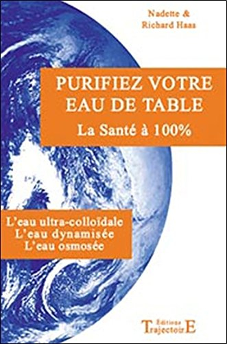Purifiez votre eau de table : la santé à 100 % : l'eau ultra colloïdale, l'eau dynamisée, l'eau osmo