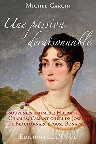 Une passion déraisonnable : souvenirs intimes d'Hippolyte Charles, l'amant chéri de Joséphine de Bea