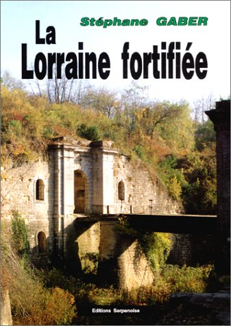La Lorraine fortifiée : 1870-1940 : de Séré de Rivières à Maginot