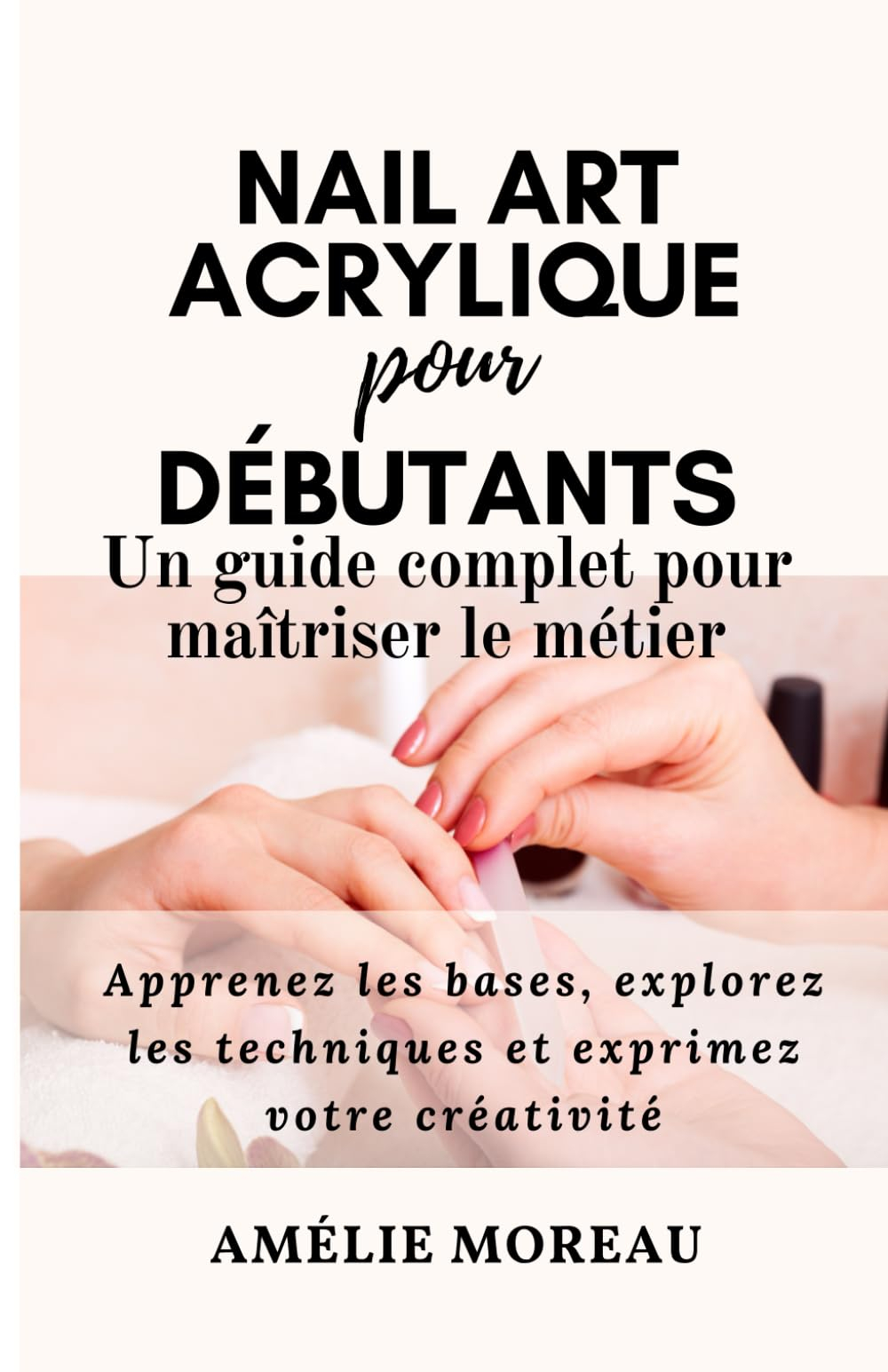 NAIL ART ACRYLIQUE pour DÉBUTANTS Un guide complet pour maîtriser le métier: Apprenez les bases, exp